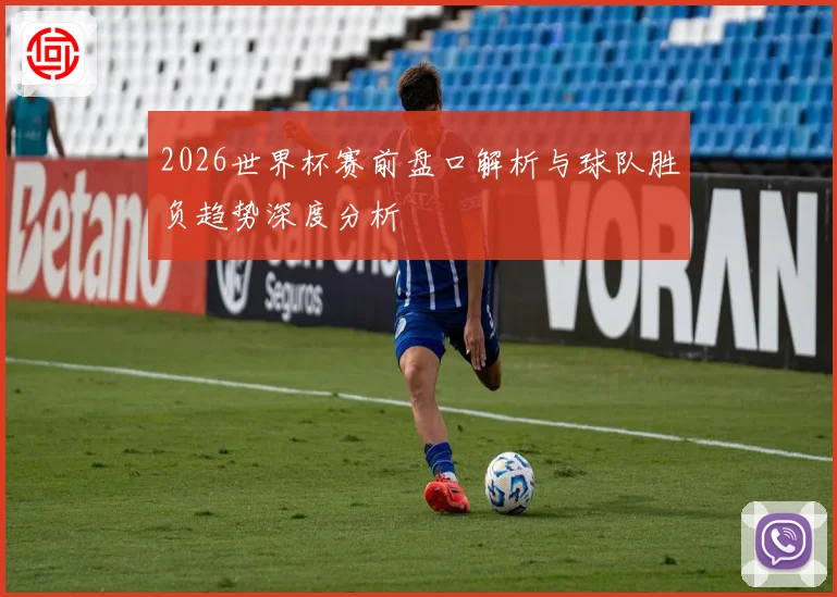 2026世界杯赛前盘口解析与球队胜负趋势深度分析