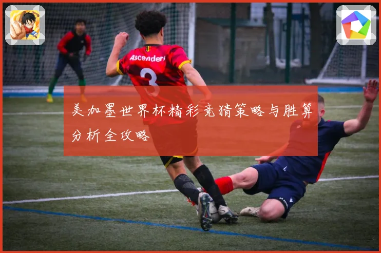美加墨世界杯精彩竞猜策略与胜算分析全攻略