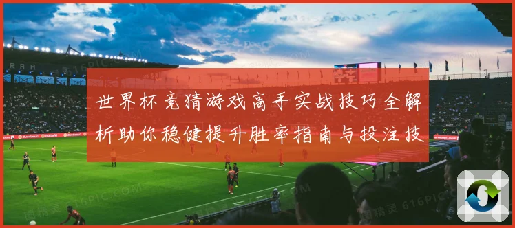 世界杯竞猜游戏高手实战技巧全解析助你稳健提升胜率指南与投注技巧