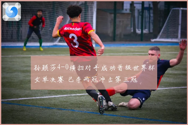 孙颖莎4-0横扫对手成功晋级世界杯女单决赛 已夺两冠冲击第三冠