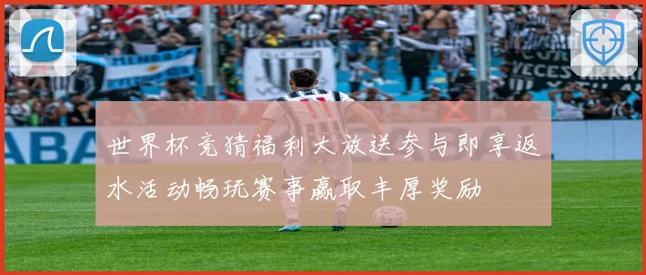 世界杯竞猜福利大放送参与即享返水活动畅玩赛事赢取丰厚奖励