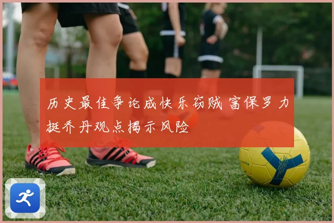 历史最佳争论成快乐窃贼 富保罗力挺乔丹观点揭示风险
