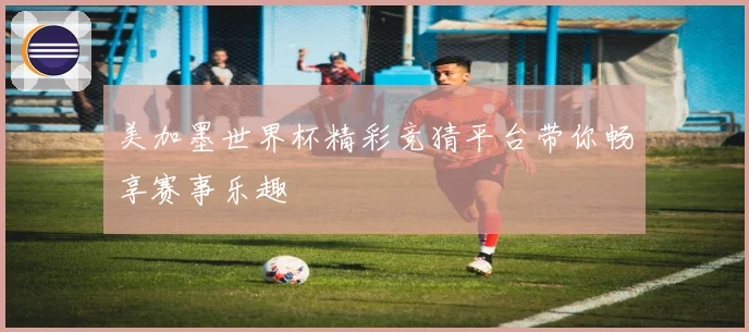 美加墨世界杯精彩竞猜平台带你畅享赛事乐趣