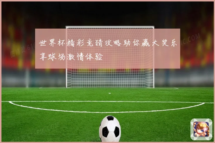 世界杯精彩竞猜攻略助你赢大奖乐享球场激情体验