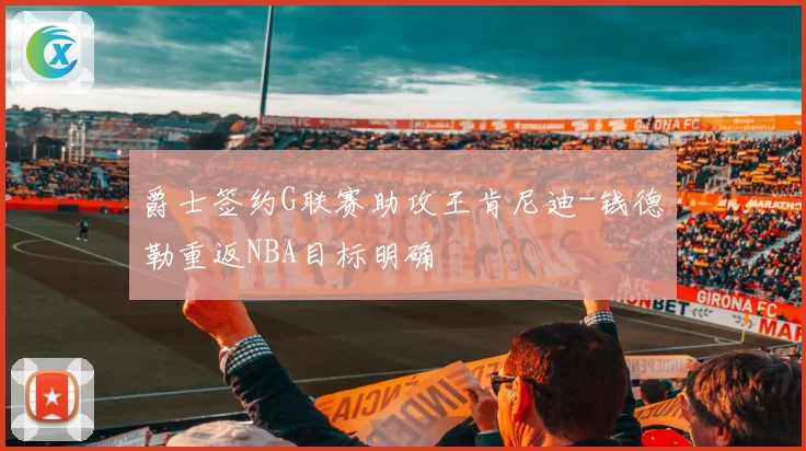 爵士签约G联赛助攻王肯尼迪-钱德勒重返NBA目标明确