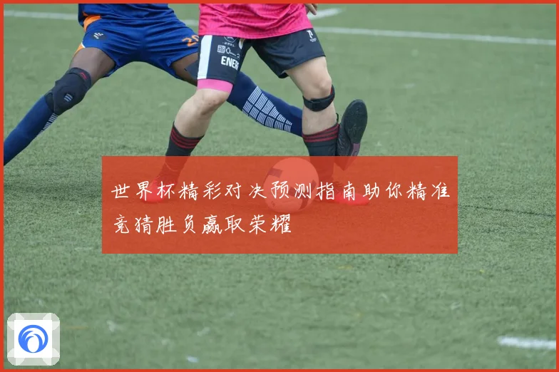 世界杯精彩对决预测指南助你精准竞猜胜负赢取荣耀