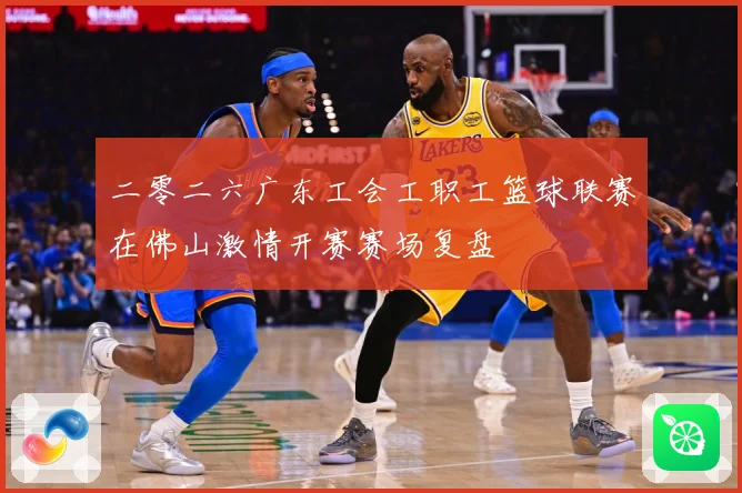 二零二六广东工会工职工篮球联赛在佛山激情开赛赛场复盘