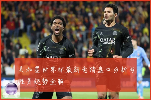 美加墨世界杯最新竞猜盘口分析与胜负趋势全解