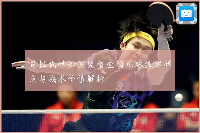 昆拉武特如何凭借全羽毛球技术特点与战术价值解析