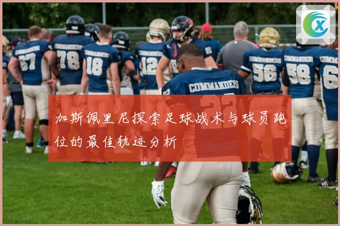 加斯佩里尼探索足球战术与球员跑位的最佳轨迹分析