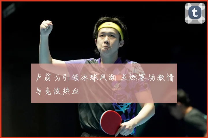 卢翁戈引领冰球风潮 点燃赛场激情与竞技热血