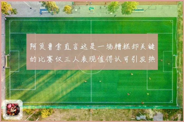 阿莫鲁索直言这是一场糟糕却关键的比赛仅三人表现值得认可引发热议