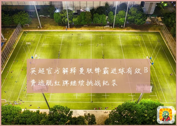 英超官方解释曼联锋霸进球有效 B费逃脱红牌继续挑战纪录