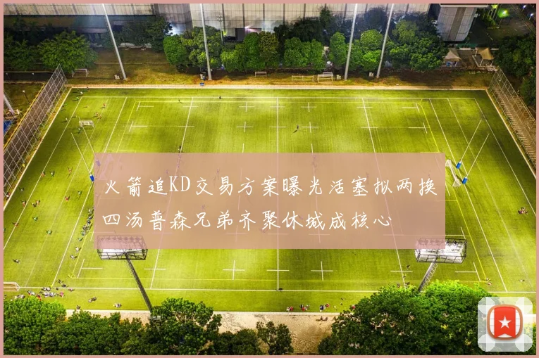 火箭追KD交易方案曝光活塞拟两换四汤普森兄弟齐聚休城成核心