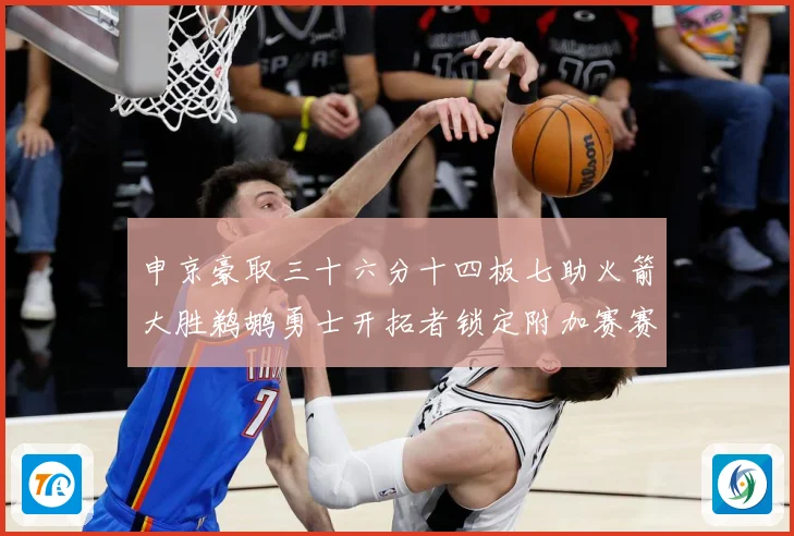 申京豪取三十六分十四板七助火箭大胜鹈鹕勇士开拓者锁定附加赛赛场复盘