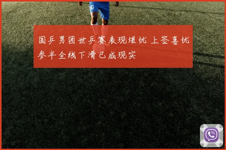 国乒男团世乒赛表现堪忧 上签喜忧参半全线下滑已成现实