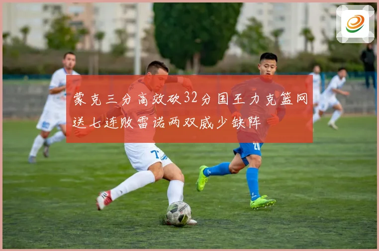 蒙克三分高效砍32分国王力克篮网送七连败雷诺两双威少缺阵