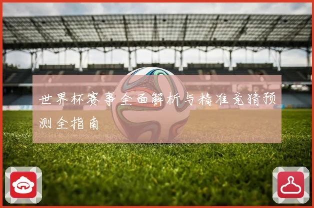 世界杯赛事全面解析与精准竞猜预测全指南