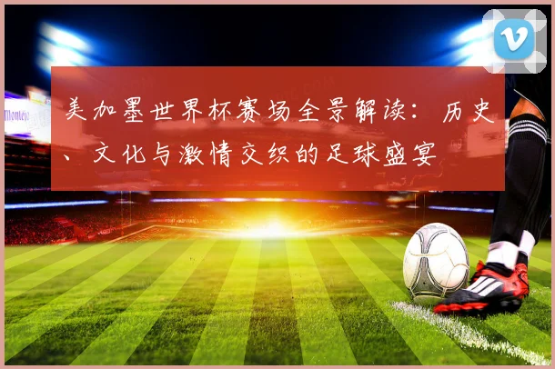 美加墨世界杯赛场全景解读：历史、文化与激情交织的足球盛宴