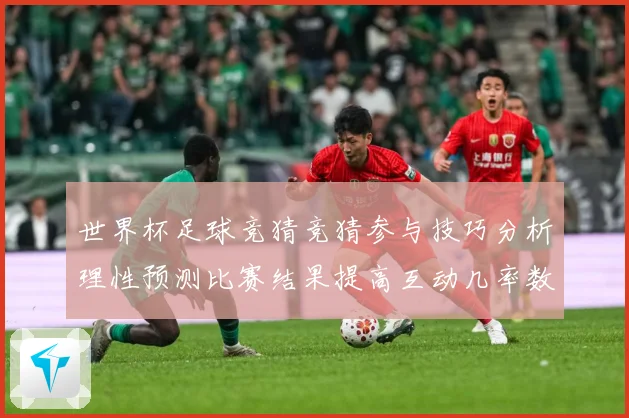 世界杯足球竞猜竞猜参与技巧分析理性预测比赛结果提高互动几率数据研判