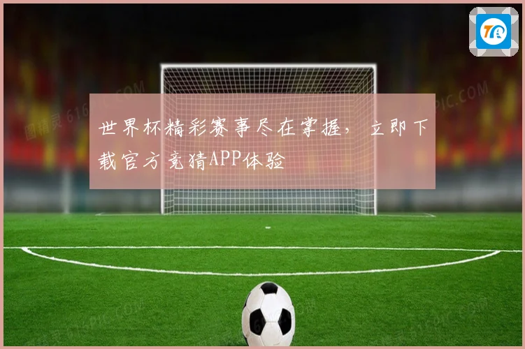 世界杯精彩赛事尽在掌握，立即下载官方竞猜APP体验