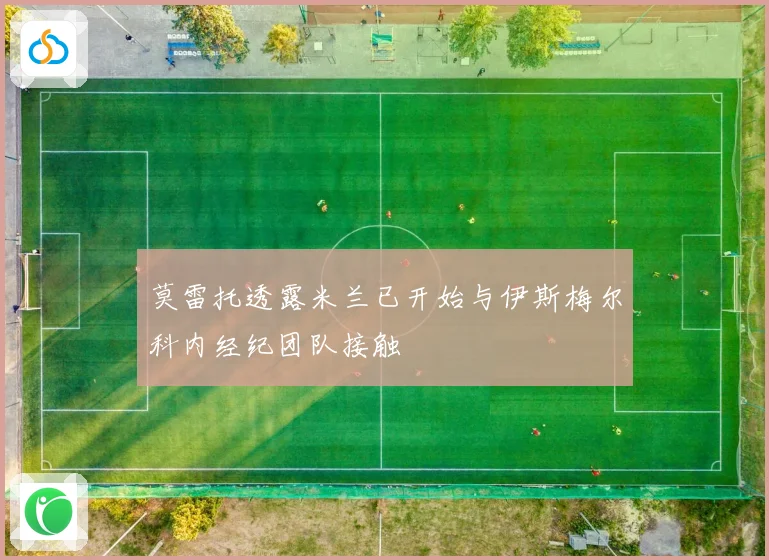莫雷托透露米兰已开始与伊斯梅尔科内经纪团队接触