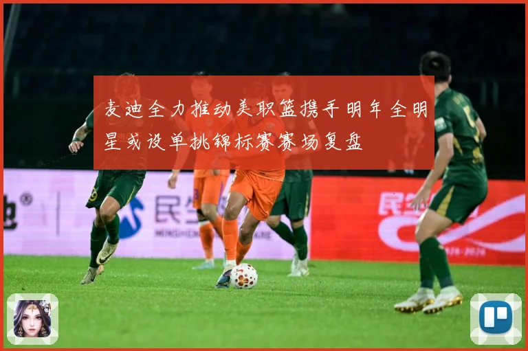 麦迪全力推动美职篮携手明年全明星或设单挑锦标赛赛场复盘