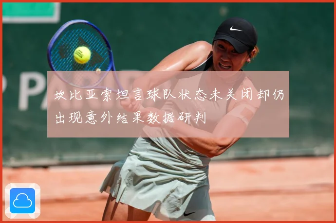 坎比亚索坦言球队状态未关闭却仍出现意外结果数据研判