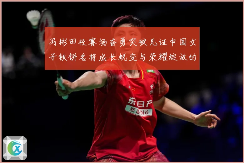 冯彬田径赛场奋勇突破见证中国女子铁饼名将成长蜕变与荣耀绽放的精彩征程解析