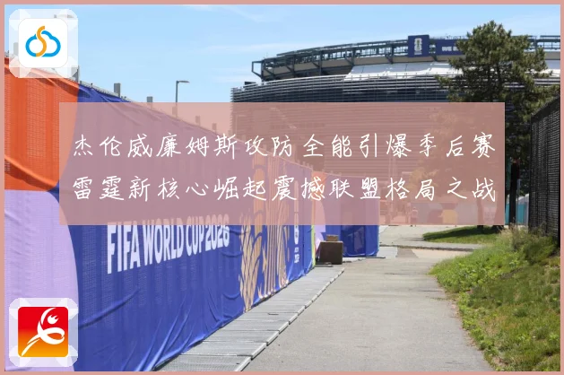 杰伦威廉姆斯攻防全能引爆季后赛雷霆新核心崛起震撼联盟格局之战解析