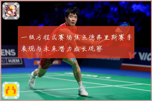 一级方程式赛场焦点德弗里斯赛季表现与未来潜力成长观察