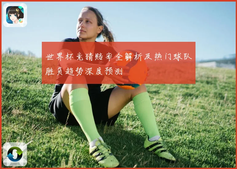世界杯竞猜赔率全解析及热门球队胜负趋势深度预测