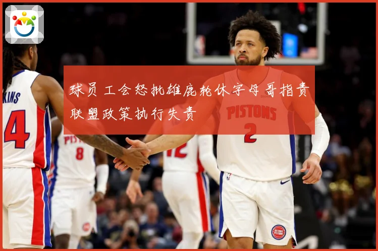 球员工会怒批雄鹿轮休字母哥指责联盟政策执行失责