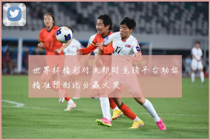 世界杯精彩对决即时竞猜平台助你精准预测比分赢大奖