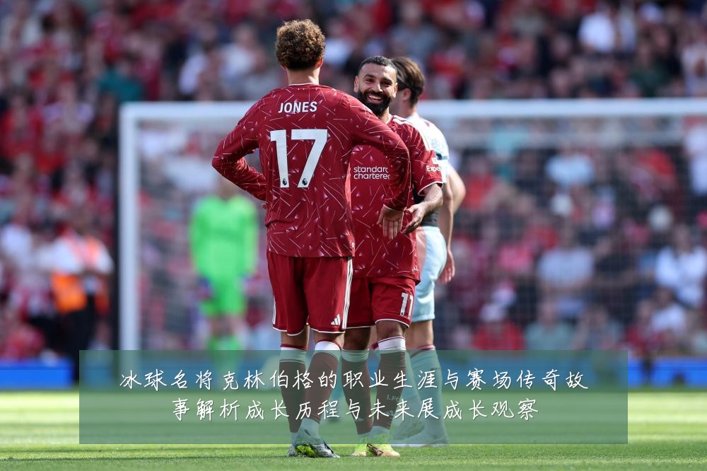 冰球名将克林伯格的职业生涯与赛场传奇故事解析成长历程与未来展成长观察