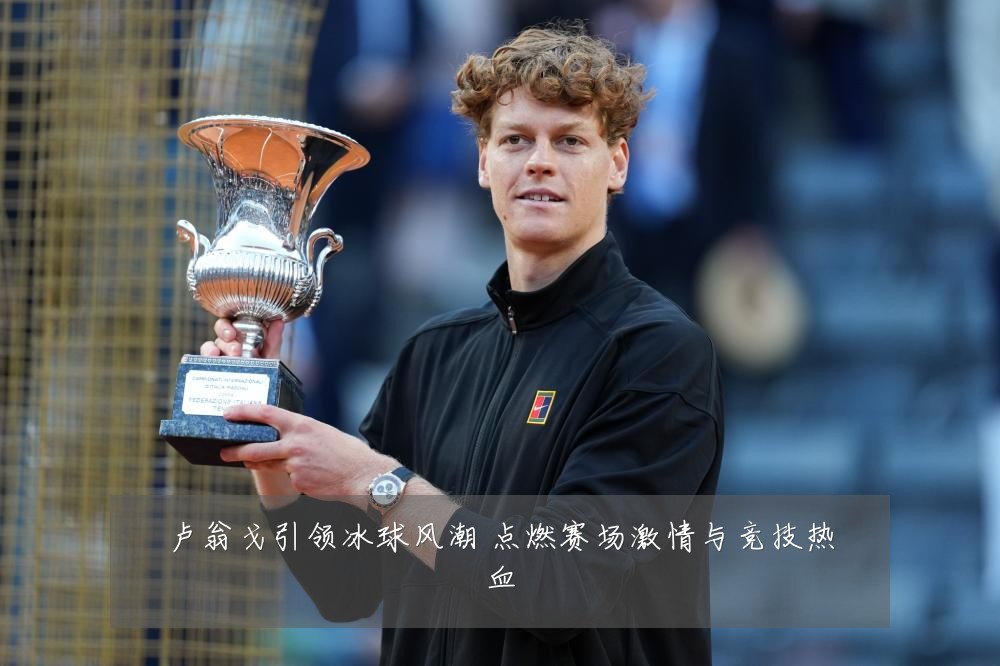 卢翁戈引领冰球风潮 点燃赛场激情与竞技热血