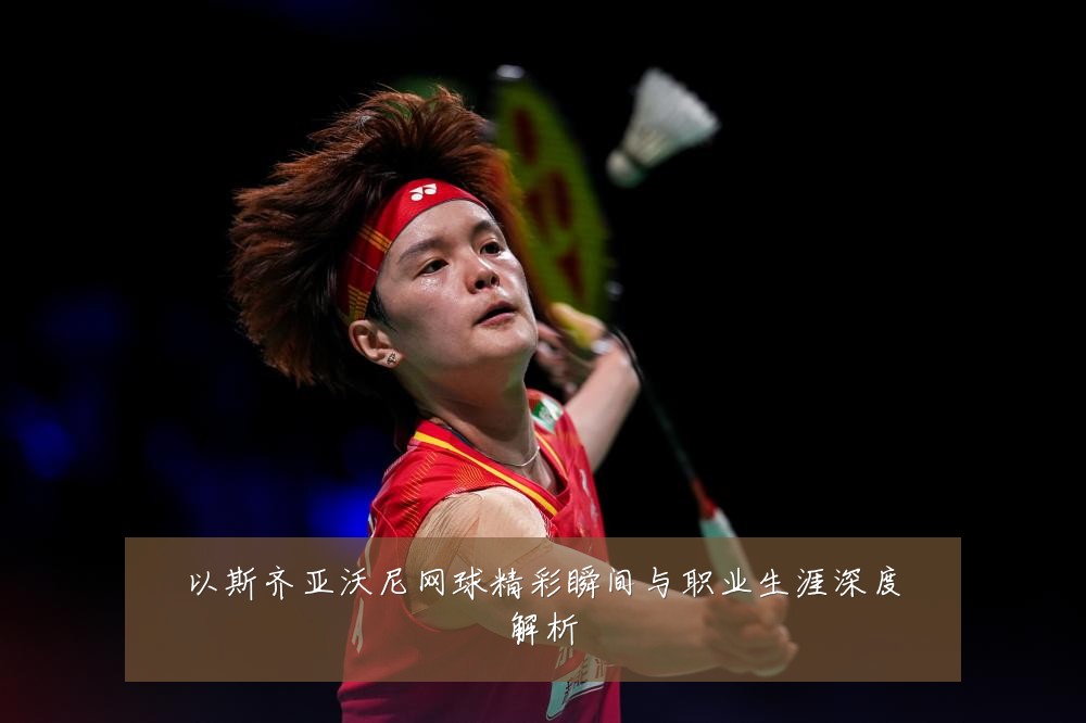 以斯齐亚沃尼网球精彩瞬间与职业生涯深度解析
