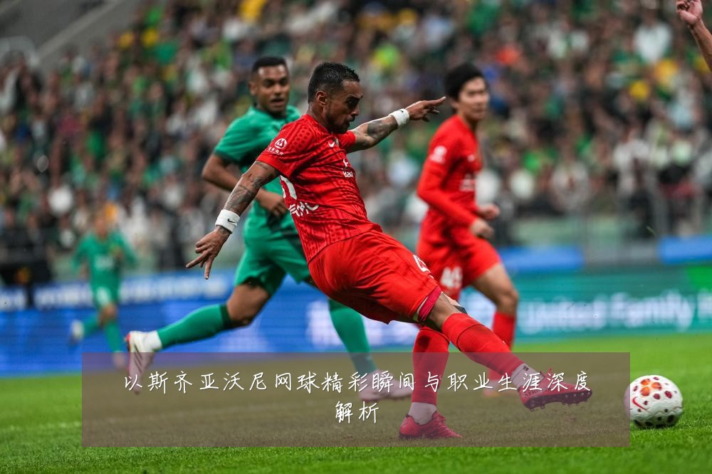 以斯齐亚沃尼网球精彩瞬间与职业生涯深度解析