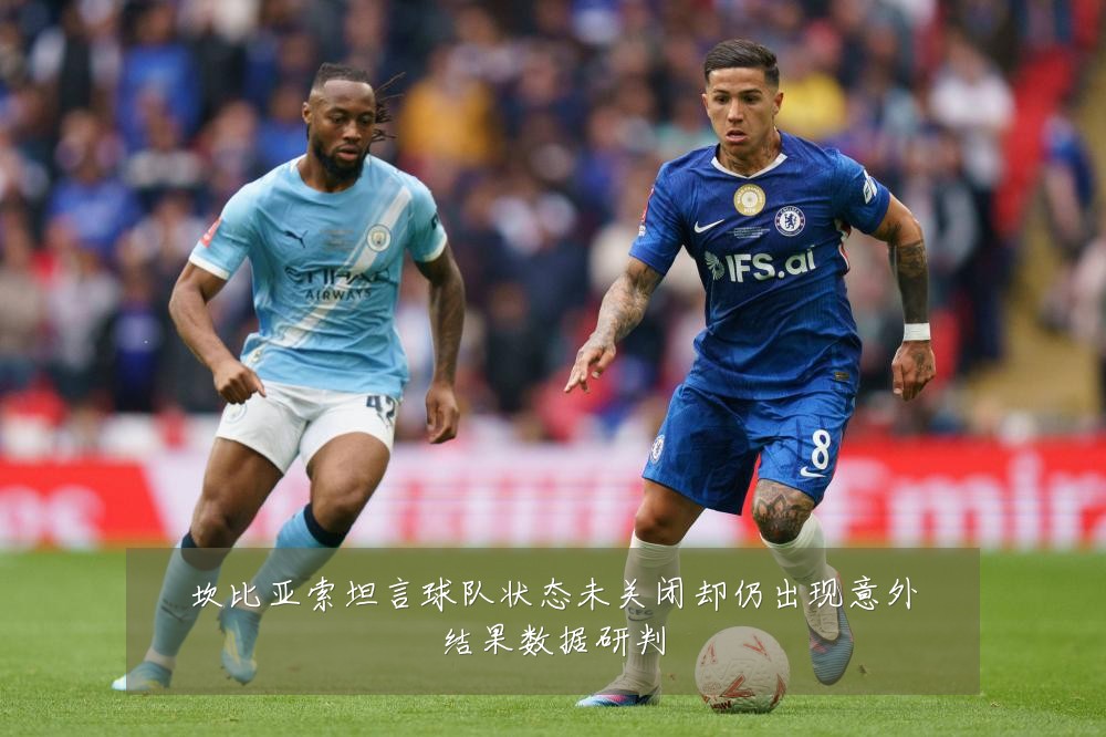 坎比亚索坦言球队状态未关闭却仍出现意外结果数据研判