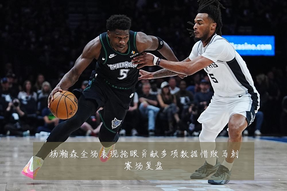 杨瀚森全场表现抢眼贡献多项数据惜败马刺赛场复盘