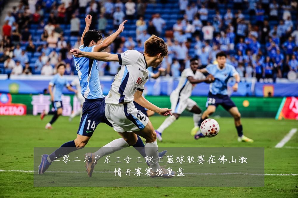 二零二六广东工会工职工篮球联赛在佛山激情开赛赛场复盘